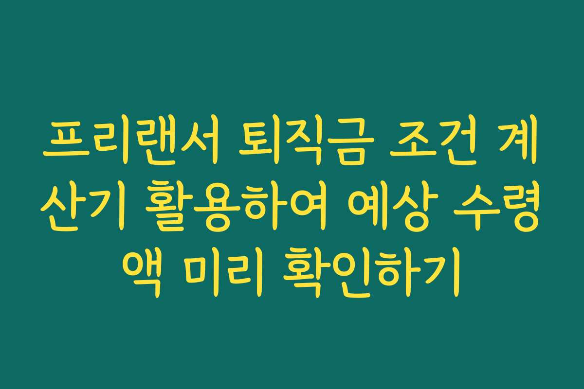 프리랜서 퇴직금 조건 계산기 활용하여 예상 수령액 미리 확인하기