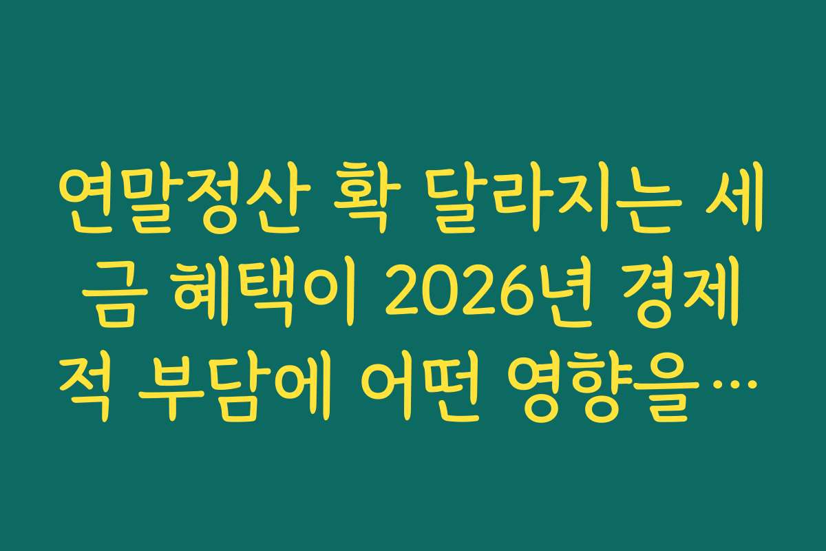연말정산 확 달라지는 세금 혜택이 2026년 경제적 부담에 어떤 영향을 미치는지 분석해요