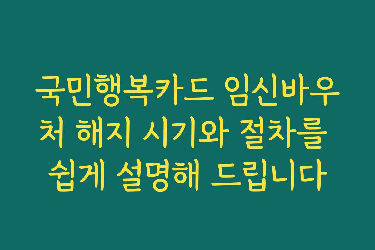 국민행복카드 임신바우처 해지 시기와 절차를 쉽게 설명해 드립니다