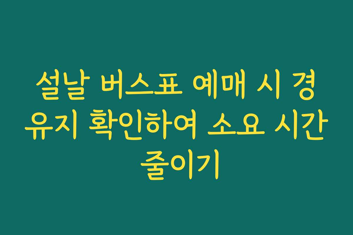 설날 버스표 예매 시 경유지 확인하여 소요 시간 줄이기