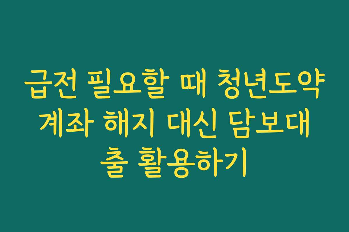 급전 필요할 때 청년도약계좌 해지 대신 담보대출 활용하기