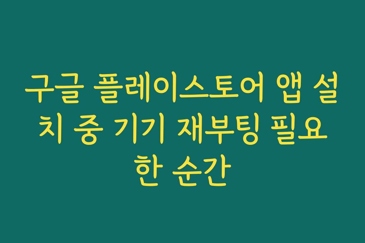 구글 플레이스토어 앱 설치 중 기기 재부팅 필요한 순간