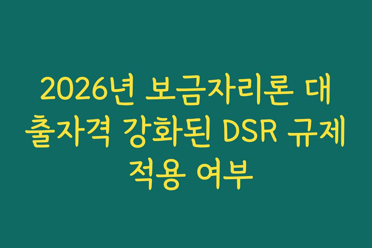 2026년 보금자리론 대출자격 강화된 DSR 규제 적용 여부