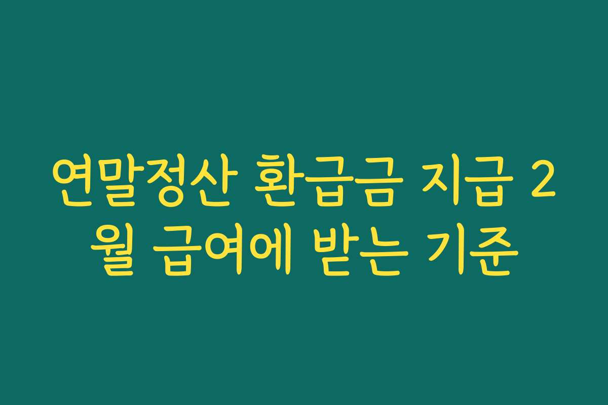 연말정산 환급금 지급 2월 급여에 받는 기준