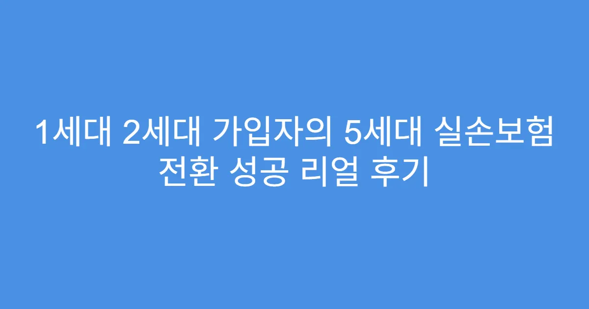 1세대 2세대 가입자의 5세대 실손보험 전환 성공 리얼 후기