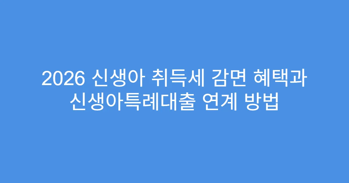 2026 신생아 취득세 감면 혜택과 신생아특례대출 연계 방법