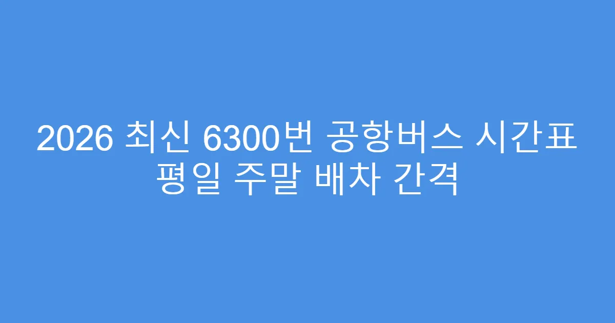 2026 최신 6300번 공항버스 시간표 평일 주말 배차 간격