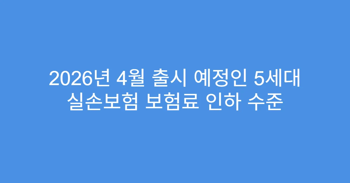 2026년 4월 출시 예정인 5세대 실손보험 보험료 인하 수준
