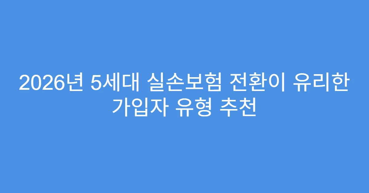 2026년 5세대 실손보험 전환이 유리한 가입자 유형 추천