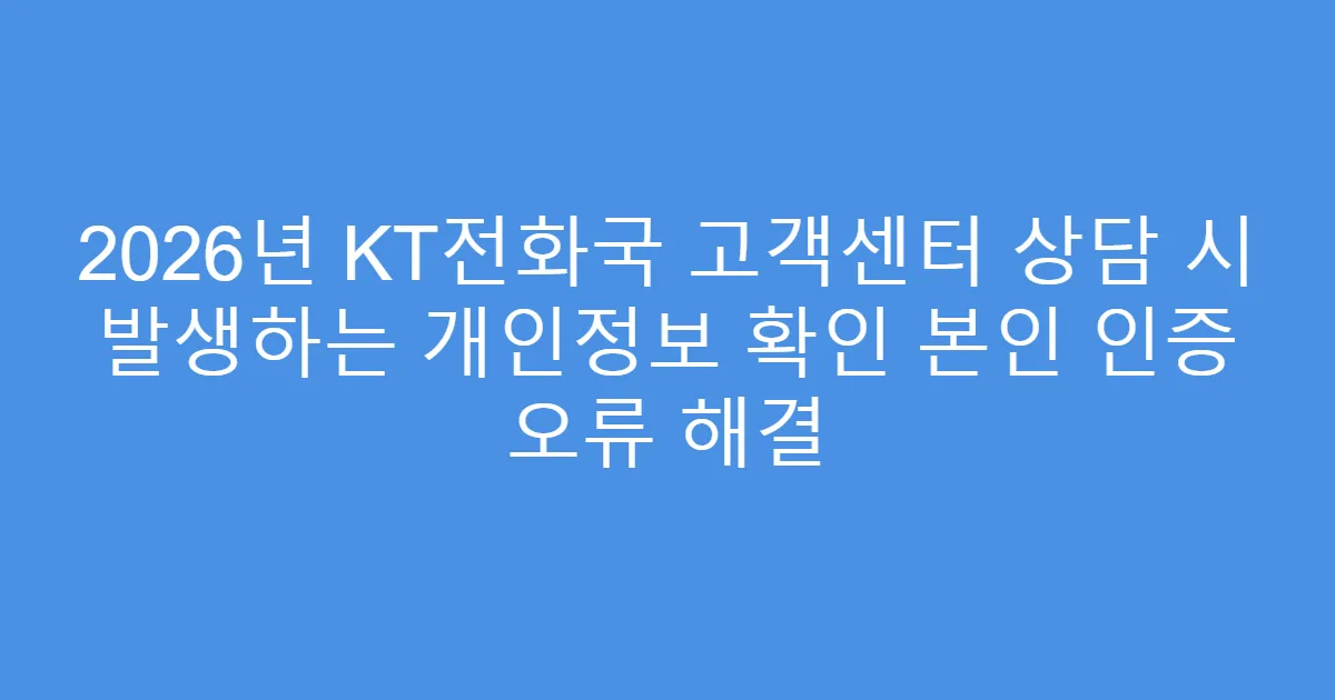 2026년 KT전화국 고객센터 상담 시 발생하는 개인정보 확인 본인 인증 오류 해결