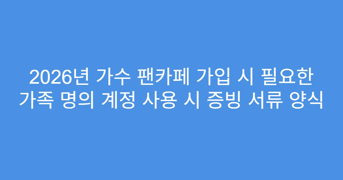 2026년 가수 팬카페 가입 시 필요한 가족 명의 계정 사용 시 증빙 서류 양식