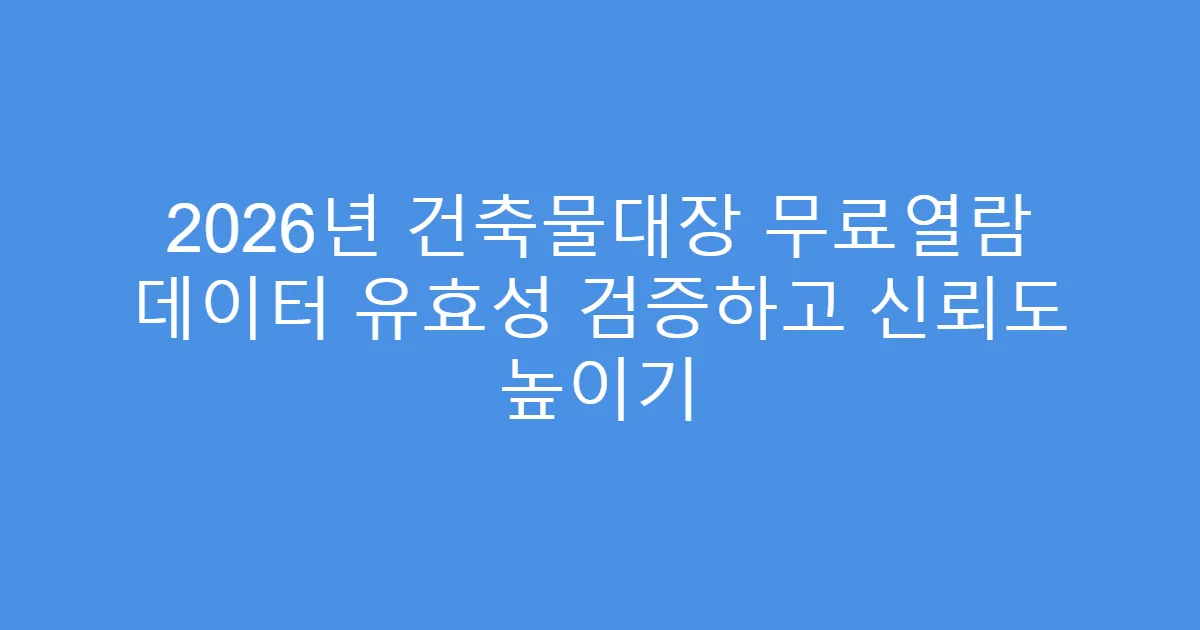 2026년 건축물대장 무료열람 데이터 유효성 검증하고 신뢰도 높이기