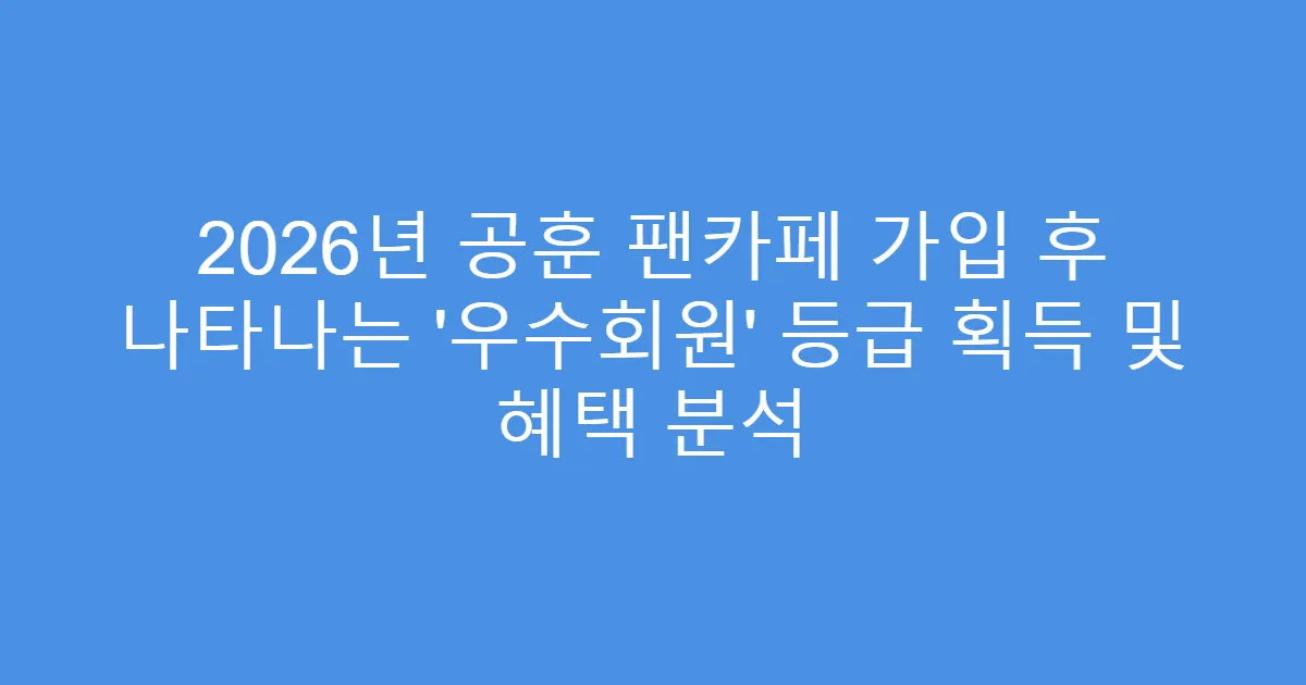 2026년 공훈 팬카페 가입 후 나타나는 ‘우수회원’ 등급 획득 및 혜택 분석