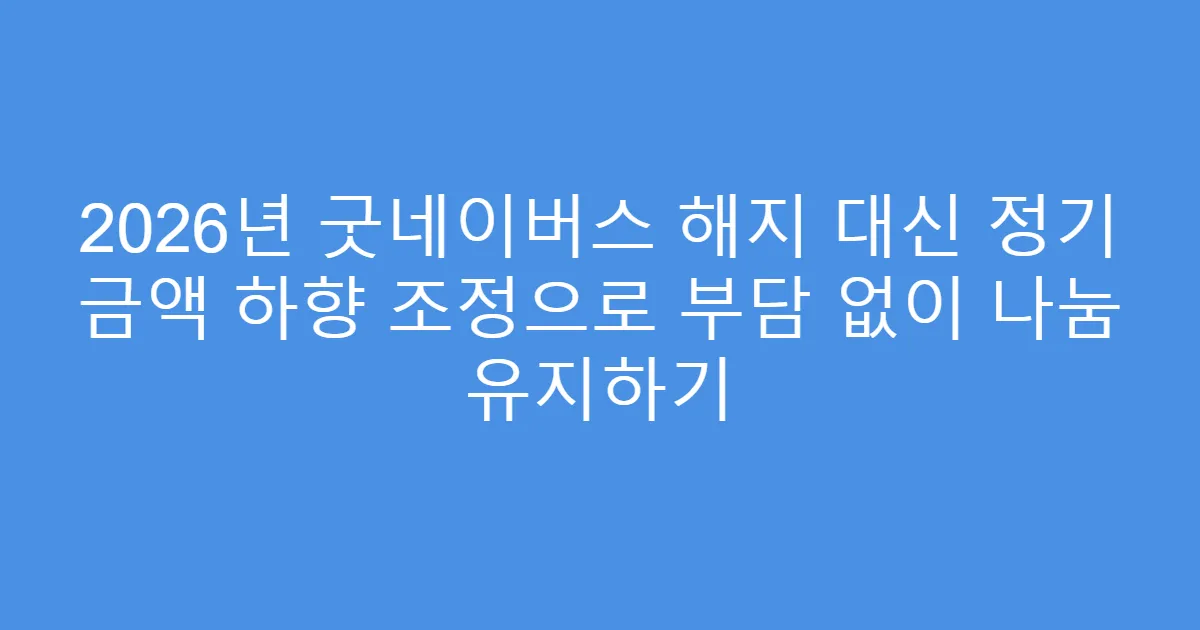 2026년 굿네이버스 해지 대신 정기 금액 하향 조정으로 부담 없이 나눔 유지하기