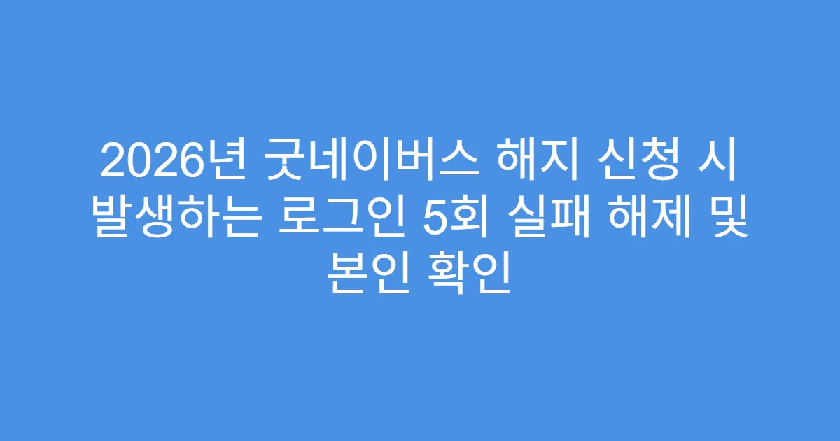 2026년 굿네이버스 해지 신청 시 발생하는 로그인 5회 실패 해제 및 본인 확인