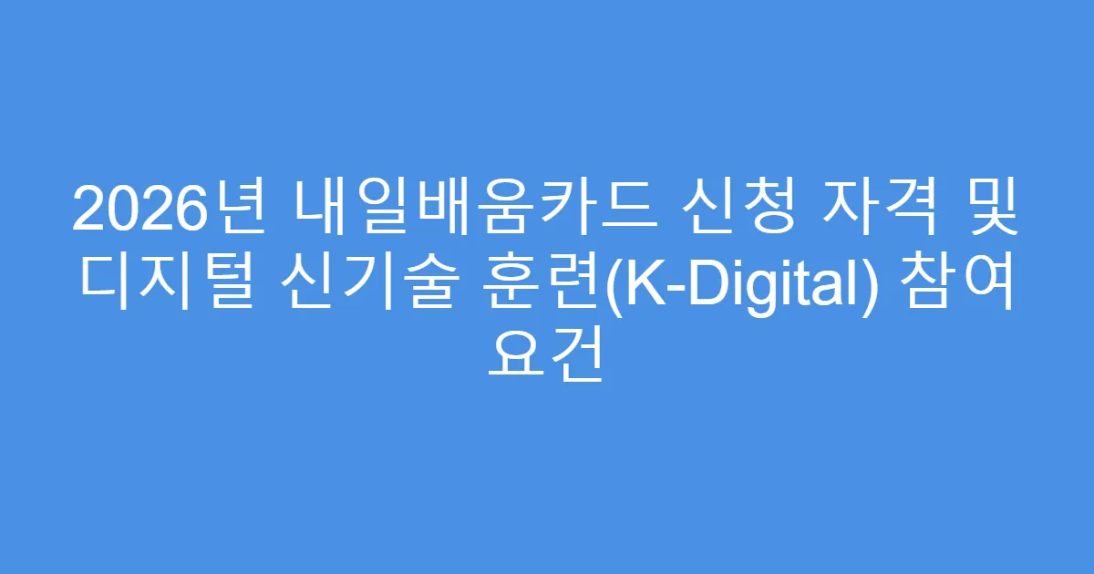 2026년 내일배움카드 신청 자격 및 디지털 신기술 훈련(K-Digital) 참여 요건