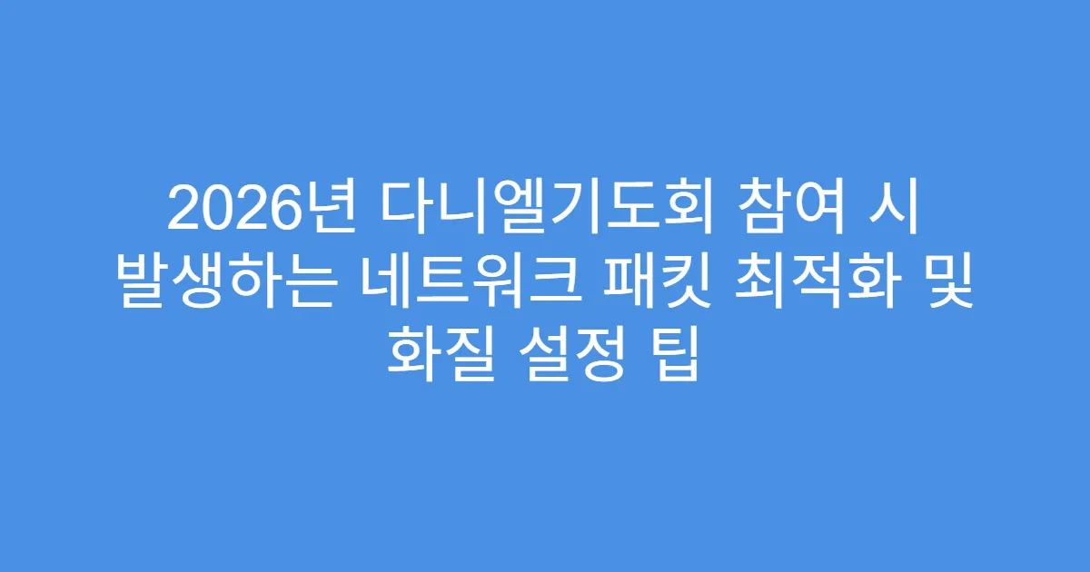2026년 다니엘기도회 참여 시 발생하는 네트워크 패킷 최적화 및 화질 설정 팁