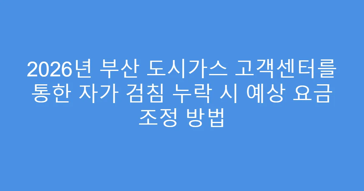 2026년 부산 도시가스 고객센터를 통한 자가 검침 누락 시 예상 요금 조정 방법