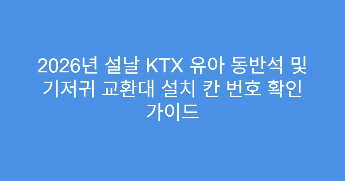 2026년 설날 KTX 유아 동반석 및 기저귀 교환대 설치 칸 번호 확인 가이드