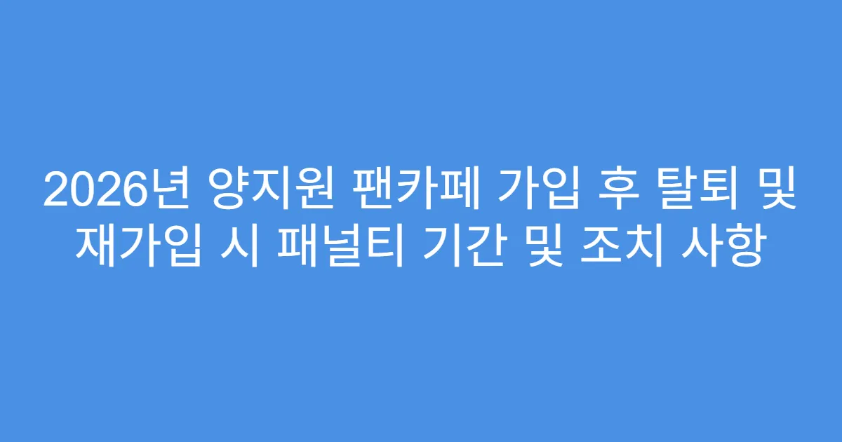 2026년 양지원 팬카페 가입 후 탈퇴 및 재가입 시 패널티 기간 및 조치 사항