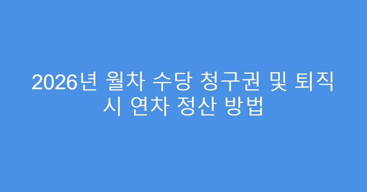 2026년 월차 수당 청구권 및 퇴직 시 연차 정산 방법
