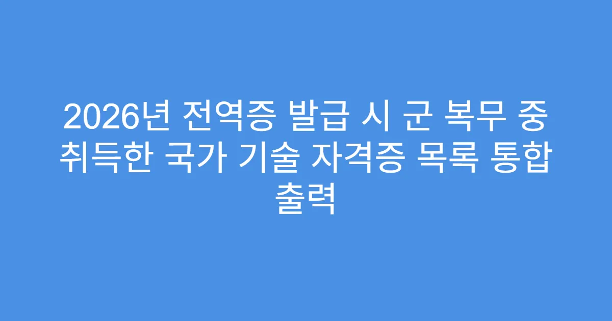 2026년 전역증 발급 시 군 복무 중 취득한 국가 기술 자격증 목록 통합 출력