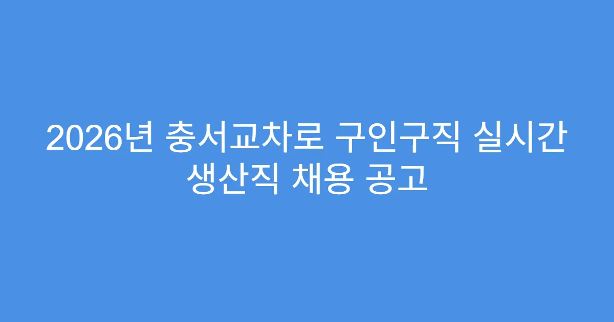 2026년 충서교차로 구인구직 실시간 생산직 채용 공고