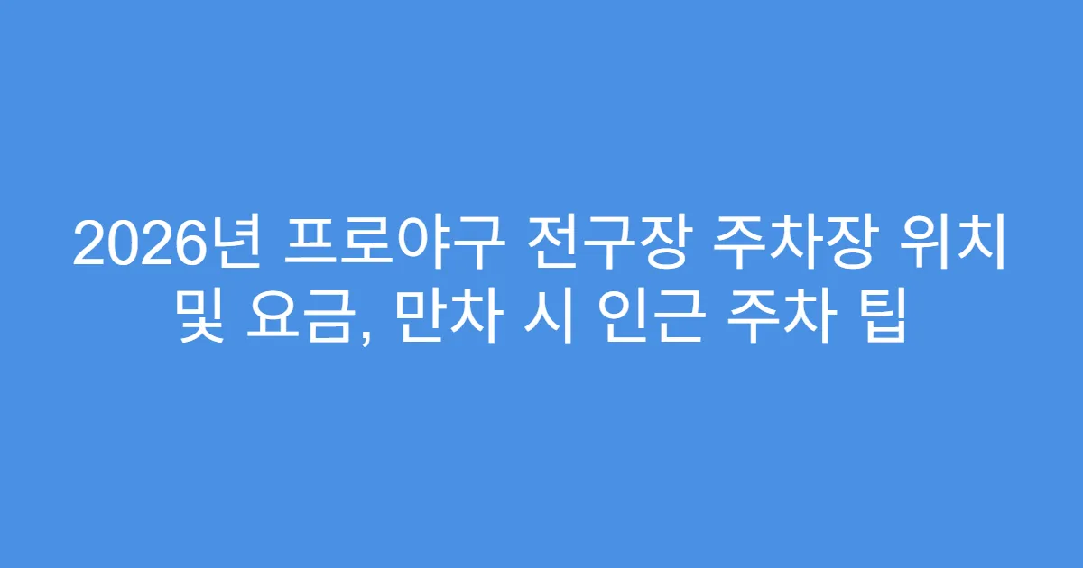 2026년 프로야구 전구장 주차장 위치 및 요금, 만차 시 인근 주차 팁