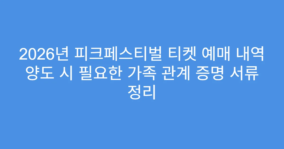 2026년 피크페스티벌 티켓 예매 내역 양도 시 필요한 가족 관계 증명 서류 정리