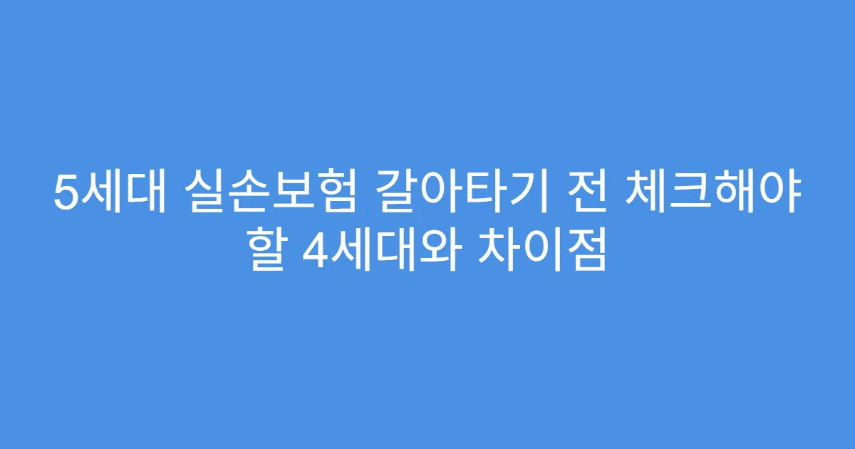 5세대 실손보험 갈아타기 전 체크해야 할 4세대와 차이점
