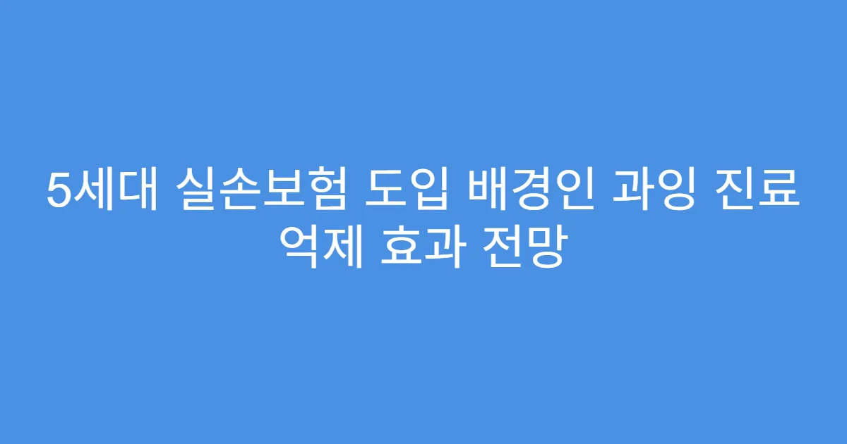 5세대 실손보험 도입 배경인 과잉 진료 억제 효과 전망