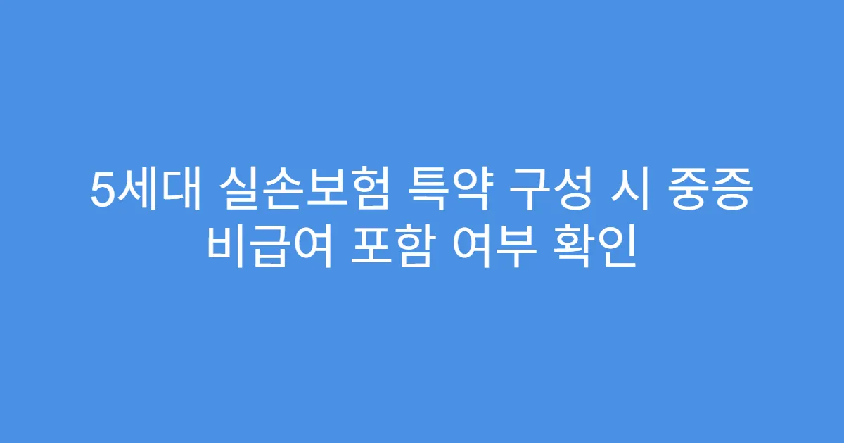 5세대 실손보험 특약 구성 시 중증 비급여 포함 여부 확인