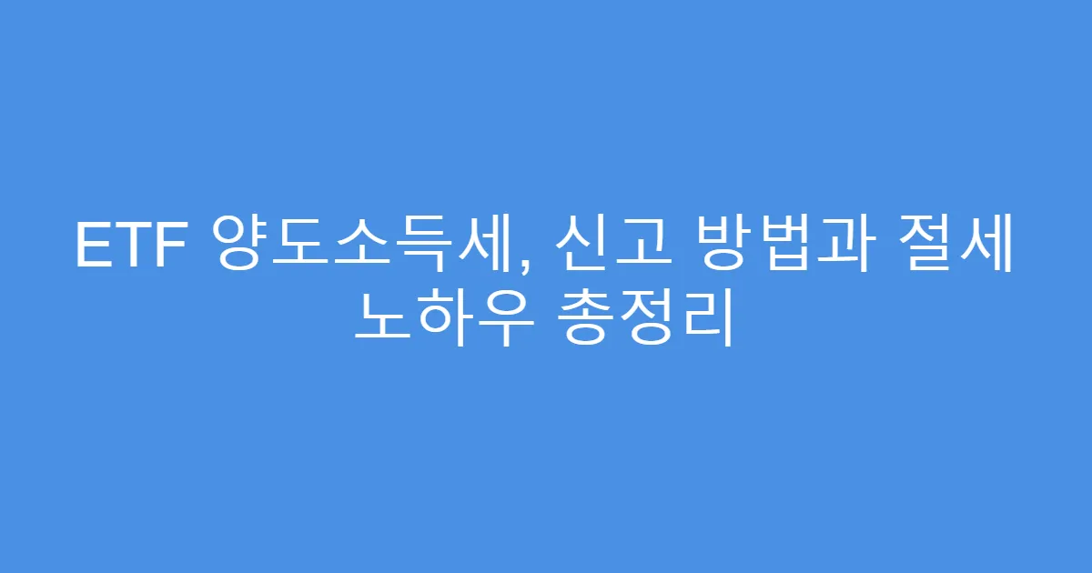 ETF 양도소득세, 신고 방법과 절세 노하우 총정리