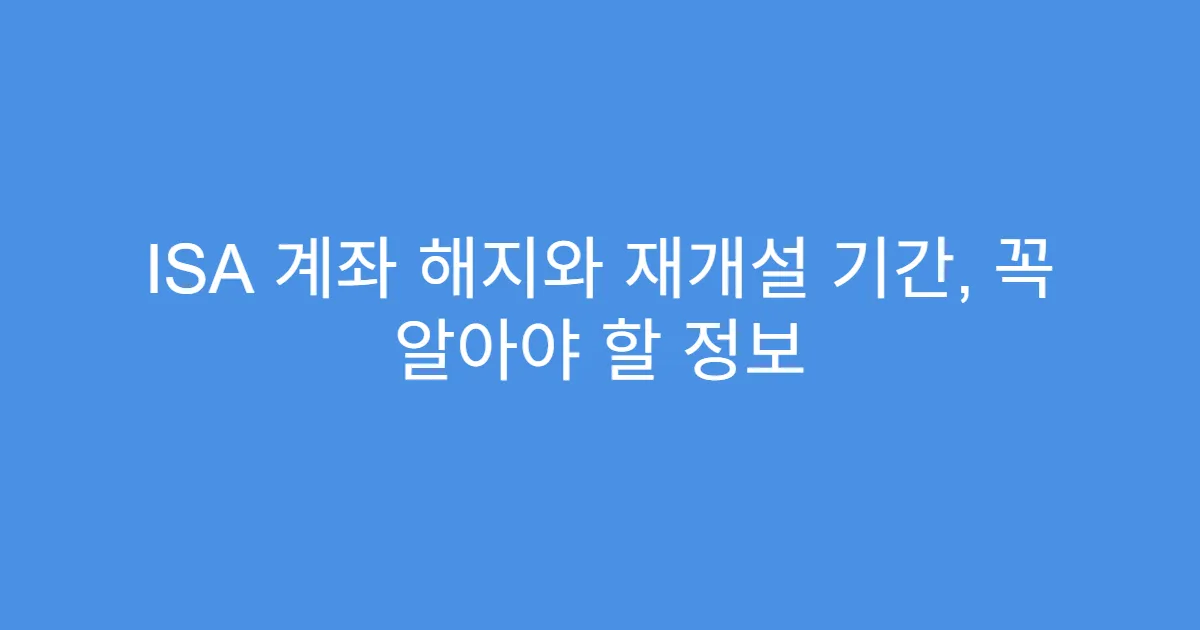 ISA 계좌 해지와 재개설 기간, 꼭 알아야 할 정보