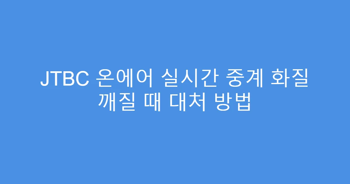 JTBC 온에어 실시간 중계 화질 깨질 때 대처 방법