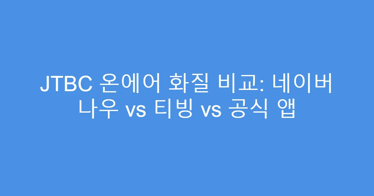 JTBC 온에어 화질 비교: 네이버 나우 vs 티빙 vs 공식 앱