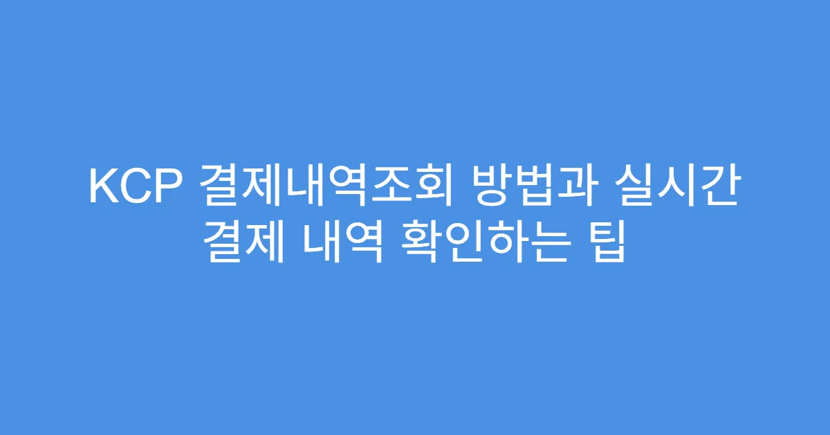 KCP 결제내역조회 방법과 실시간 결제 내역 확인하는 팁