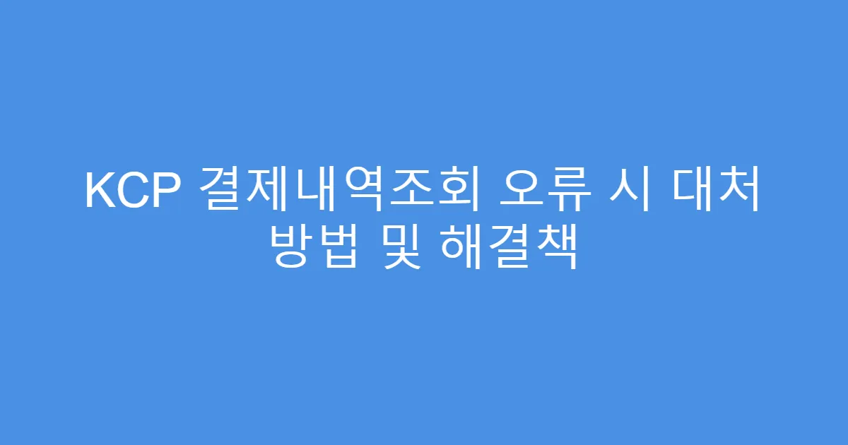 KCP 결제내역조회 오류 시 대처 방법 및 해결책