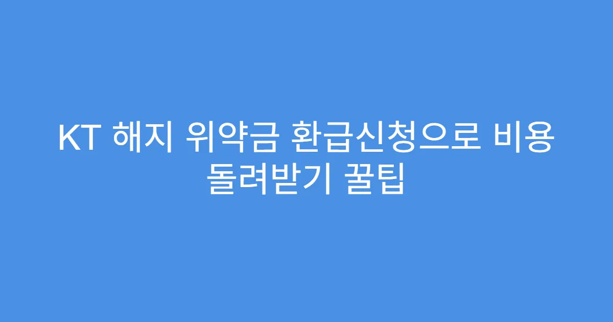 KT 해지 위약금 환급신청으로 비용 돌려받기 꿀팁