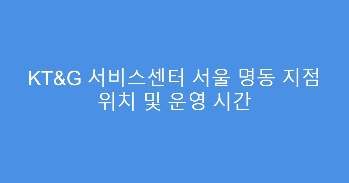 KT&G 서비스센터 서울 명동 지점 위치 및 운영 시간
