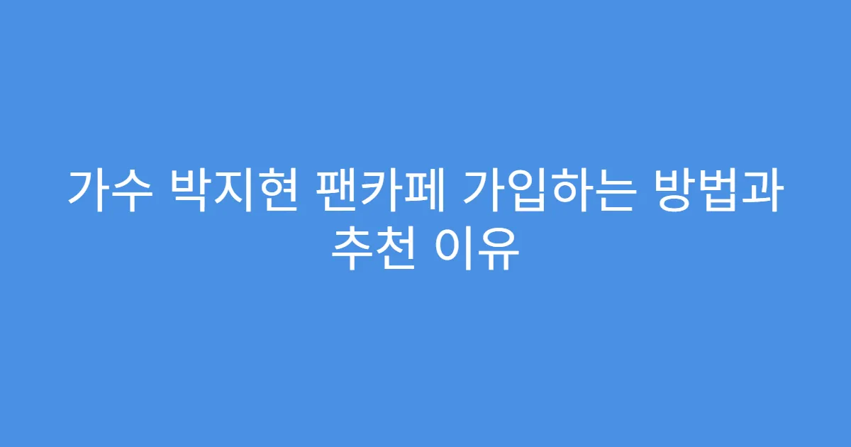 가수 박지현 팬카페 가입하는 방법과 추천 이유