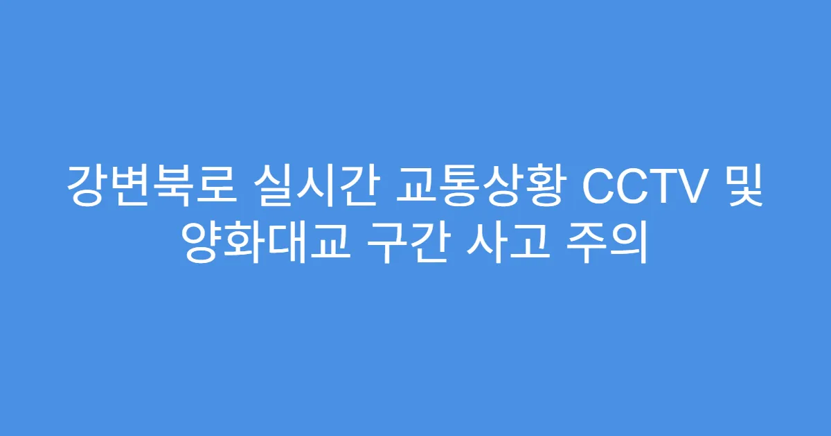 강변북로 실시간 교통상황 CCTV 및 양화대교 구간 사고 주의