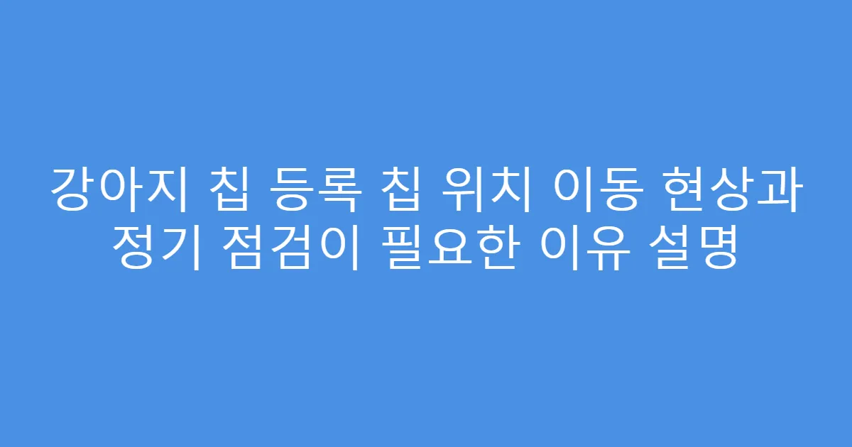 강아지 칩 등록 칩 위치 이동 현상과 정기 점검이 필요한 이유 설명