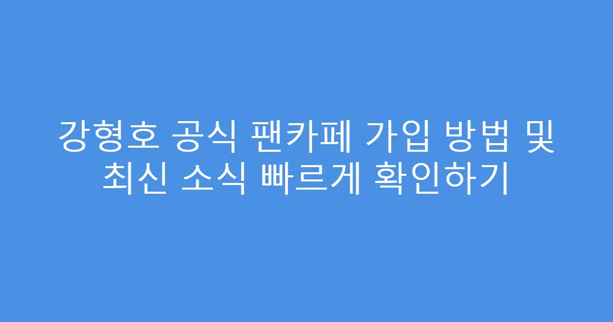 강형호 공식 팬카페 가입 방법 및 최신 소식 빠르게 확인하기