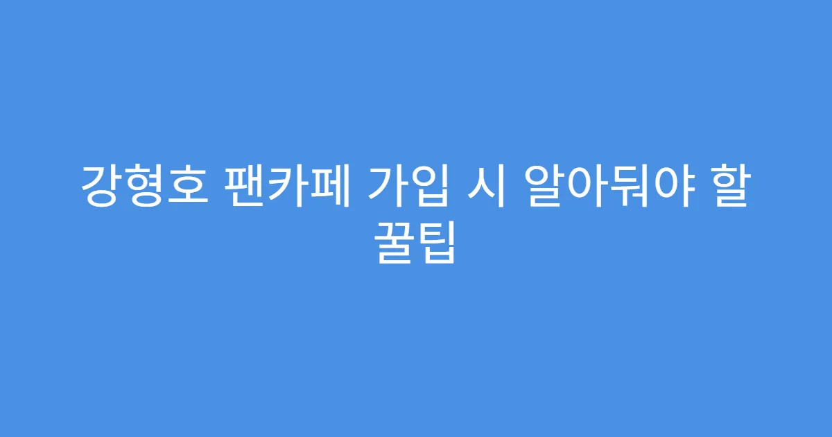 강형호 팬카페 가입 시 알아둬야 할 꿀팁