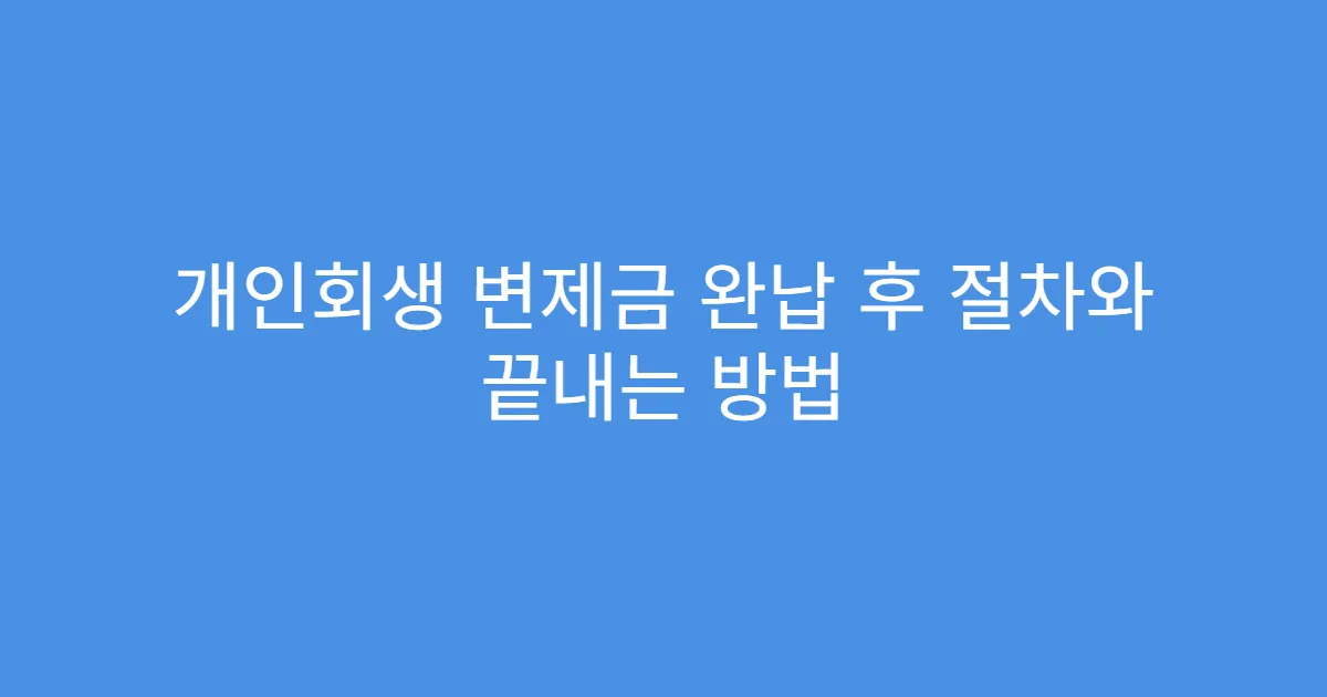 개인회생 변제금 완납 후 절차와 끝내는 방법