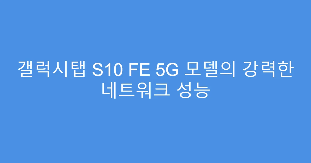 갤럭시탭 S10 FE 5G 모델의 강력한 네트워크 성능