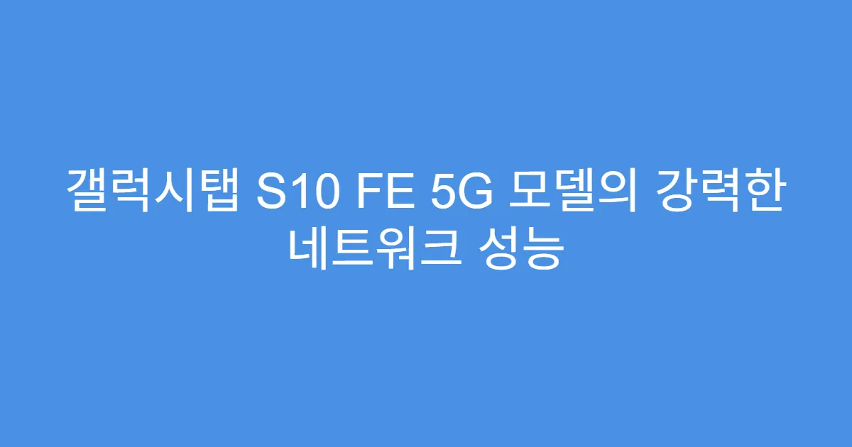갤럭시탭 S10 FE 5G 모델의 강력한 네트워크 성능