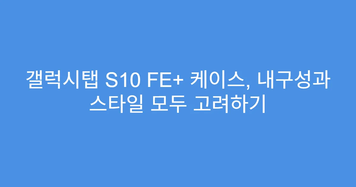갤럭시탭 S10 FE+ 케이스, 내구성과 스타일 모두 고려하기