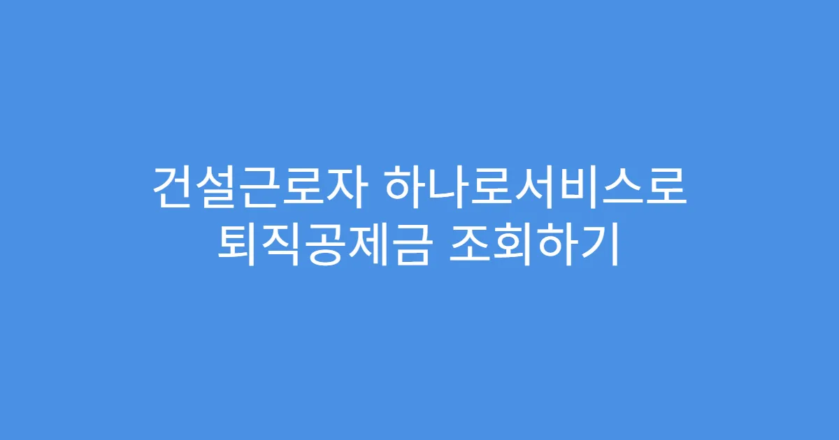 건설근로자 하나로서비스로 퇴직공제금 조회하기